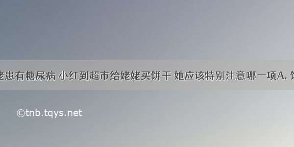 小红的姥姥患有糖尿病 小红到超市给姥姥买饼干 她应该特别注意哪一项A. 饼干的生产