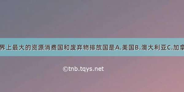 单选题世界上最大的资源消费国和废弃物排放国是A.美国B.澳大利亚C.加拿大D.巴西