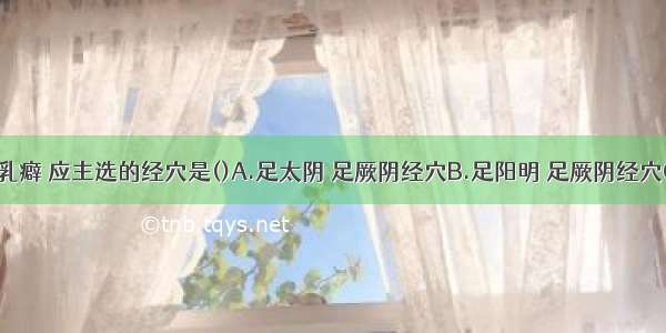 针灸治疗乳癖 应主选的经穴是()A.足太阴 足厥阴经穴B.足阳明 足厥阴经穴C.手阳明 