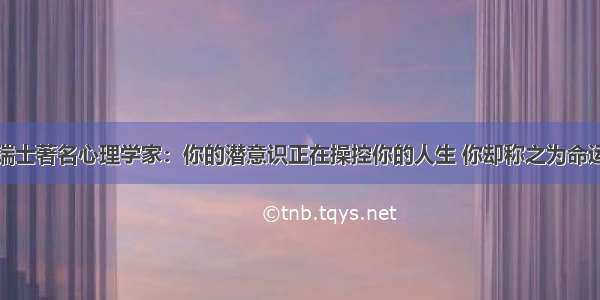 瑞士著名心理学家：你的潜意识正在操控你的人生 你却称之为命运