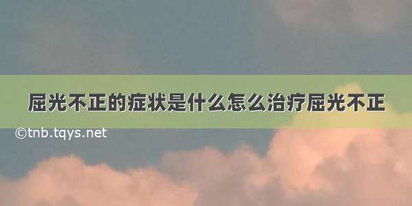 屈光不正的症状是什么怎么治疗屈光不正