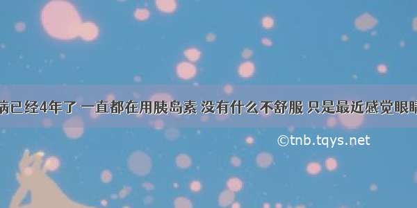 我患糖尿病已经4年了 一直都在用胰岛素 没有什么不舒服 只是最近感觉眼睛看东西有