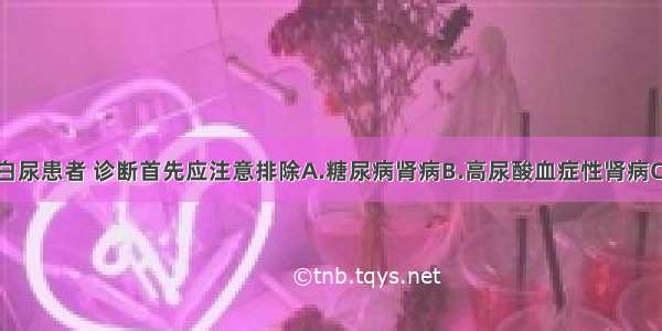 青年女性蛋白尿患者 诊断首先应注意排除A.糖尿病肾病B.高尿酸血症性肾病C.原发性肾小