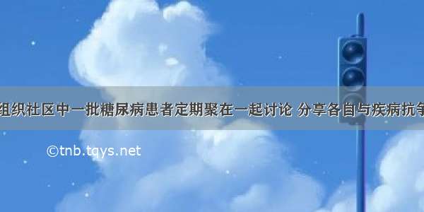 社会工作者组织社区中一批糖尿病患者定期聚在一起讨论 分享各自与疾病抗争的经验和感