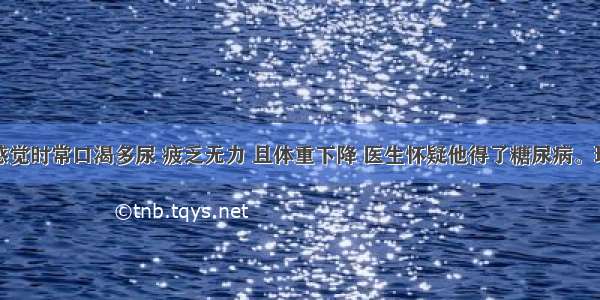 某人近来感觉时常口渴多尿 疲乏无力 且体重下降 医生怀疑他得了糖尿病。现有该病人