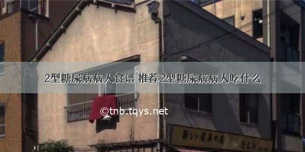 2型糖尿病病人食谱	推荐2型糖尿病病人吃什么