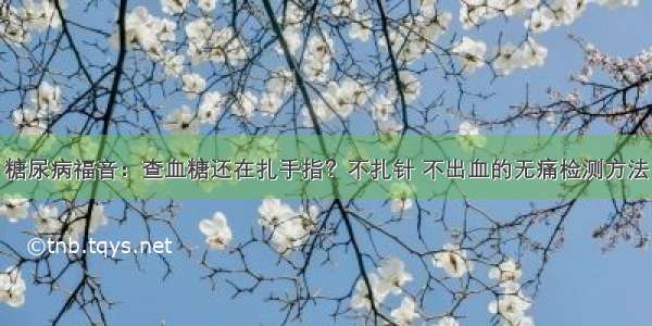 糖尿病福音：查血糖还在扎手指？不扎针 不出血的无痛检测方法