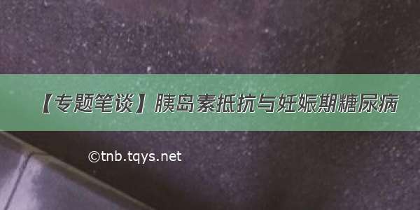 【专题笔谈】胰岛素抵抗与妊娠期糖尿病