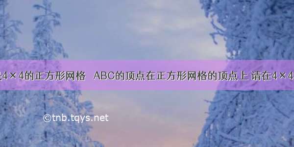 如图所示是4×4的正方形网格 △ABC的顶点在正方形网格的顶点上 请在4×4的正方形网