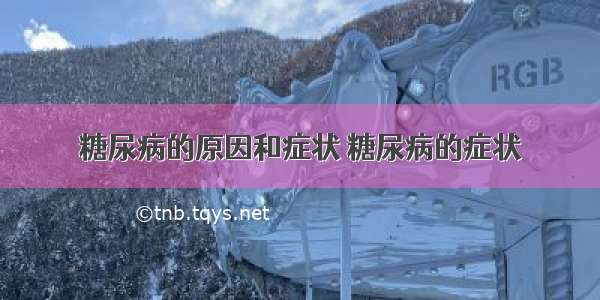 糖尿病的原因和症状 糖尿病的症状