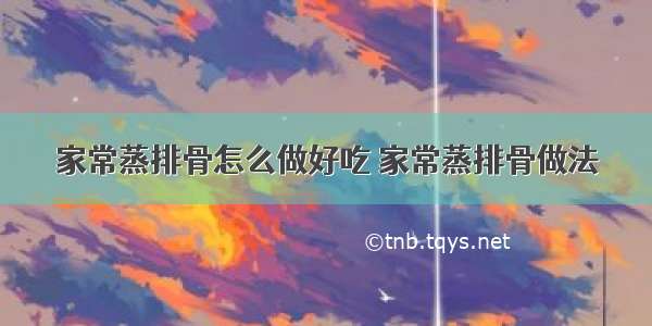 家常蒸排骨怎么做好吃 家常蒸排骨做法