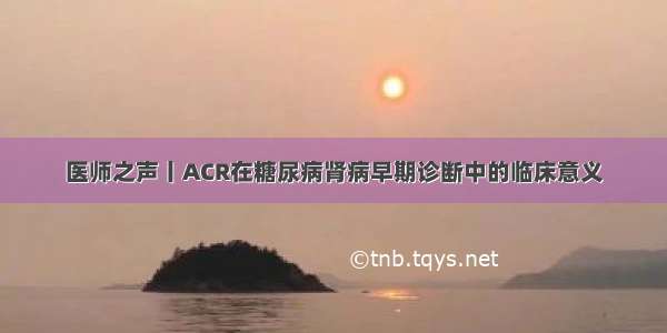 医师之声丨ACR在糖尿病肾病早期诊断中的临床意义