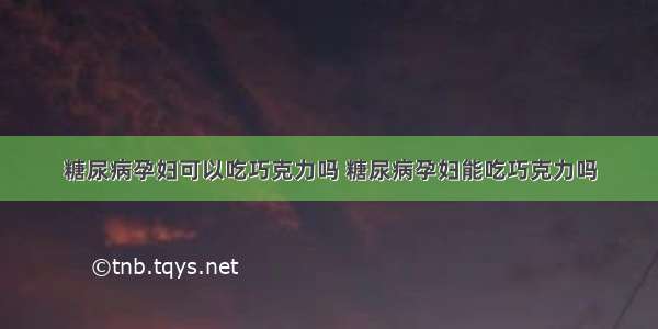 糖尿病孕妇可以吃巧克力吗 糖尿病孕妇能吃巧克力吗