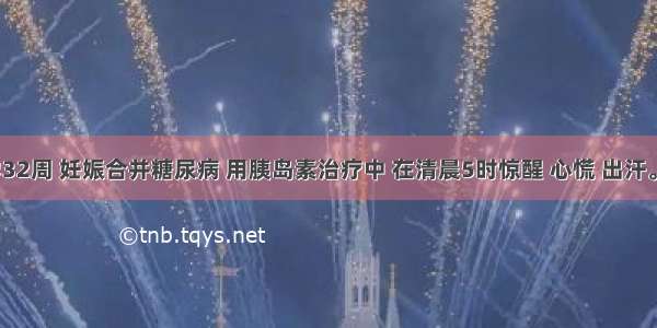 28岁 孕32周 妊娠合并糖尿病 用胰岛素治疗中 在清晨5时惊醒 心慌 出汗。此时应