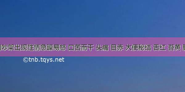 患者因吵架出现性情急躁易怒 口苦而干 头痛 目赤 大便秘结 舌红 苔黄 脉弦数。