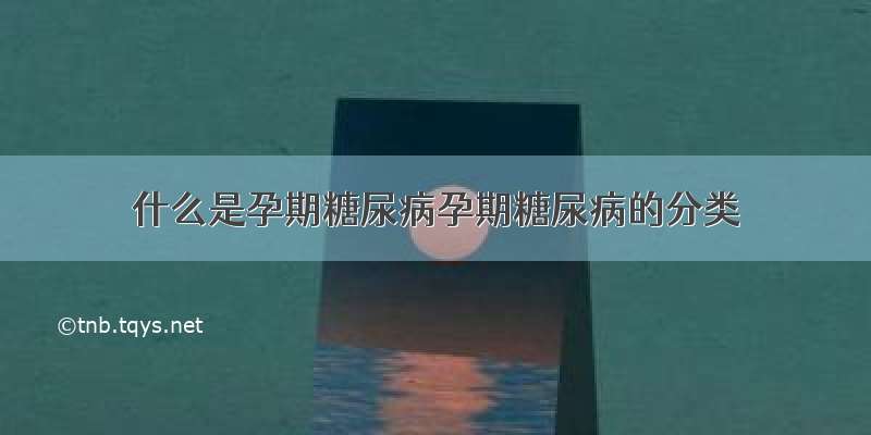 什么是孕期糖尿病孕期糖尿病的分类