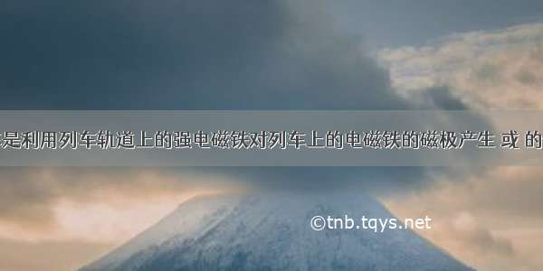 磁悬浮列车是利用列车轨道上的强电磁铁对列车上的电磁铁的磁极产生 或 的作用力而使