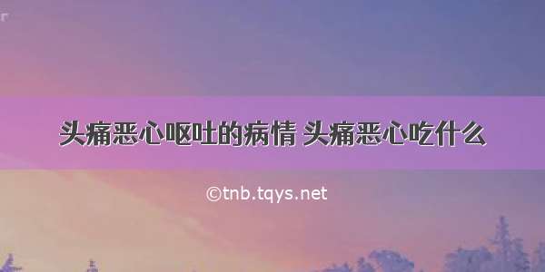 头痛恶心呕吐的病情 头痛恶心吃什么