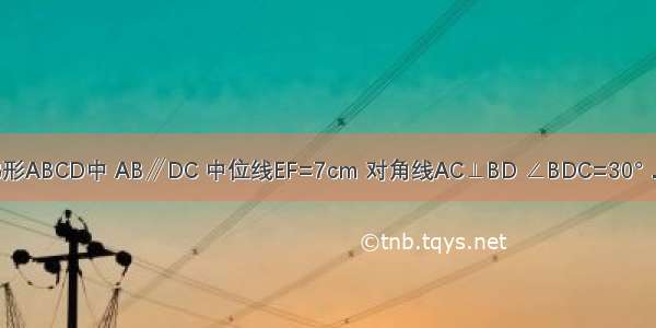 已知：如图 在梯形ABCD中 AB∥DC 中位线EF=7cm 对角线AC⊥BD ∠BDC=30°．求梯形的高AH．