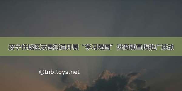 济宁任城区安居街道开展“学习强国”进商铺宣传推广活动