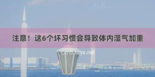 注意！这6个坏习惯会导致体内湿气加重