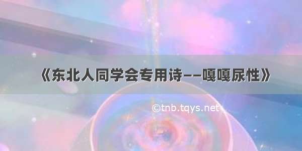 《东北人同学会专用诗——嘎嘎尿性》