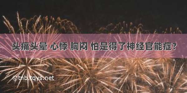 头痛头晕 心悸 胸闷 怕是得了神经官能症？