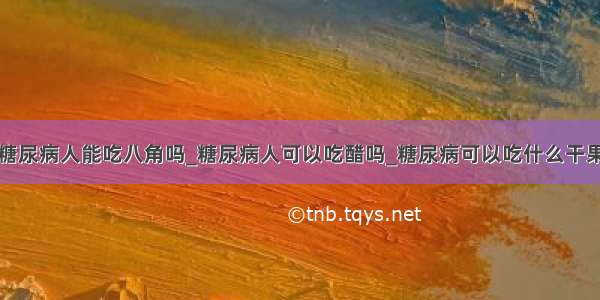 糖尿病人能吃八角吗_糖尿病人可以吃醋吗_糖尿病可以吃什么干果