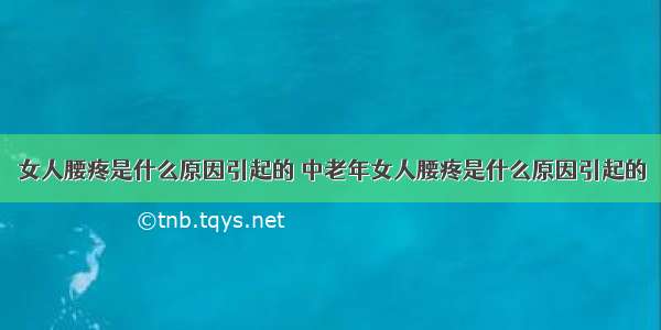 女人腰疼是什么原因引起的 中老年女人腰疼是什么原因引起的