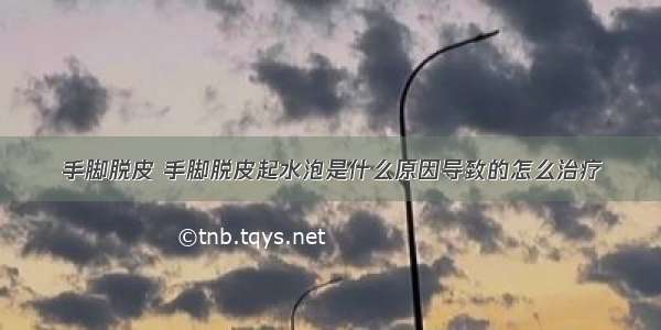 手脚脱皮 手脚脱皮起水泡是什么原因导致的怎么治疗