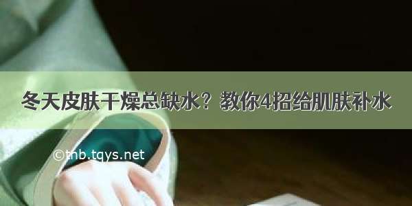 冬天皮肤干燥总缺水？教你4招给肌肤补水