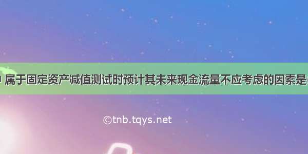 下列各项中 属于固定资产减值测试时预计其未来现金流量不应考虑的因素是( )。A.内部