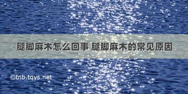 腿脚麻木怎么回事 腿脚麻木的常见原因