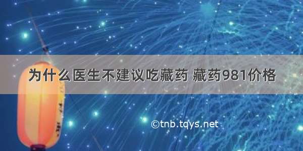 为什么医生不建议吃藏药 藏药981价格