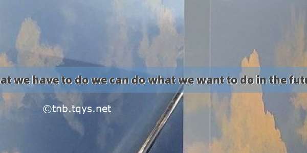 We should do what we have to do we can do what we want to do in the future.A. so thatB. in