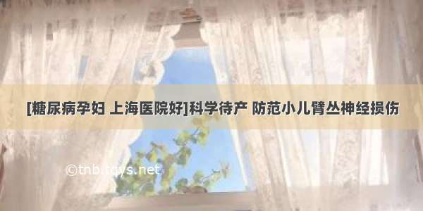 [糖尿病孕妇 上海医院好]科学待产 防范小儿臂丛神经损伤