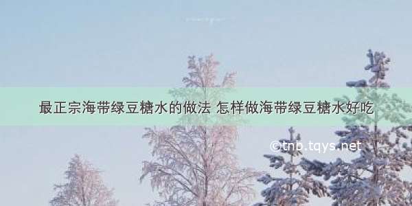 最正宗海带绿豆糖水的做法 怎样做海带绿豆糖水好吃