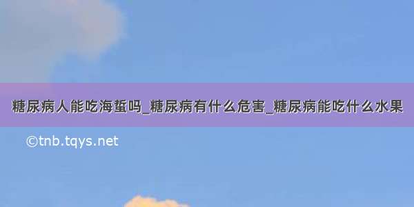 糖尿病人能吃海蜇吗_糖尿病有什么危害_糖尿病能吃什么水果