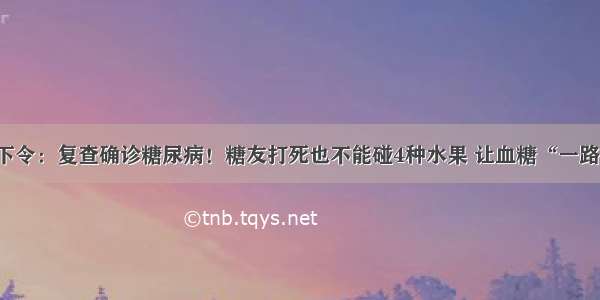 医院下令：复查确诊糖尿病！糖友打死也不能碰4种水果 让血糖“一路飙升”