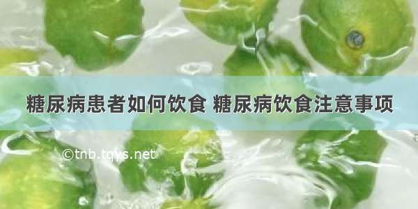 糖尿病患者如何饮食 糖尿病饮食注意事项