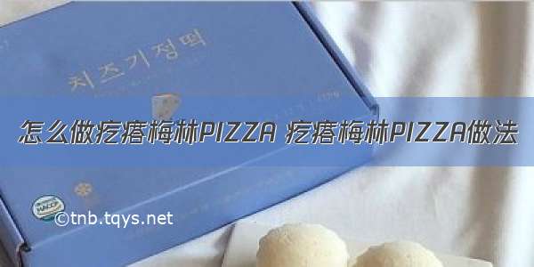 怎么做疙瘩梅林PIZZA 疙瘩梅林PIZZA做法