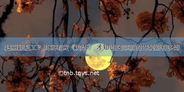 赵丽颖复工？其实看完《知否》 才知道这部前的古装剧有多好