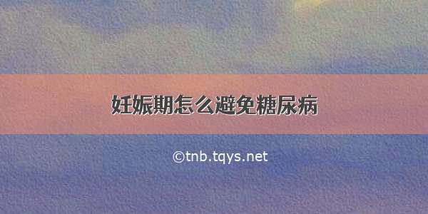 妊娠期怎么避免糖尿病