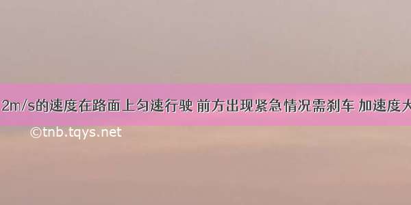 某汽车正以12m/s的速度在路面上匀速行驶 前方出现紧急情况需刹车 加速度大小是3m/s2