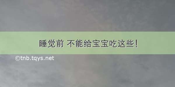 睡觉前 不能给宝宝吃这些！