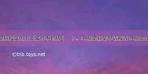 申请募集基金应提交的主要文件不包括（　　）。A.基金募集申请报告B.基金合同草案C.律