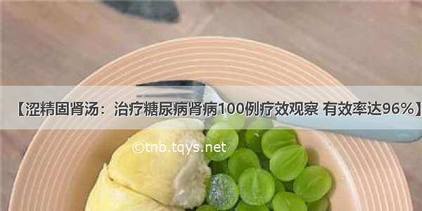 【涩精固肾汤：治疗糖尿病肾病100例疗效观察 有效率达96%】