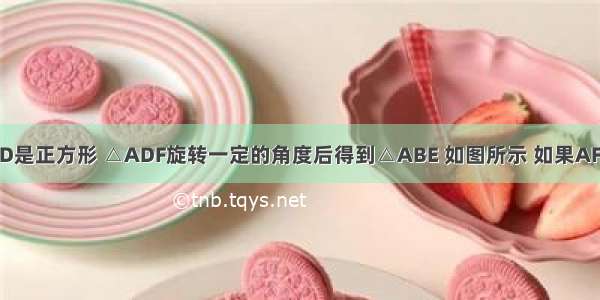 四边形ABCD是正方形 △ADF旋转一定的角度后得到△ABE 如图所示 如果AF=4 AB= ∠F