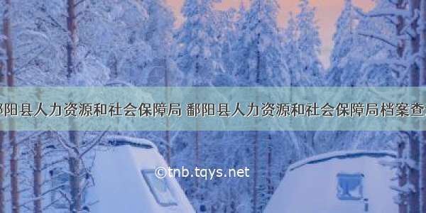 鄱阳县人力资源和社会保障局 鄱阳县人力资源和社会保障局档案查询