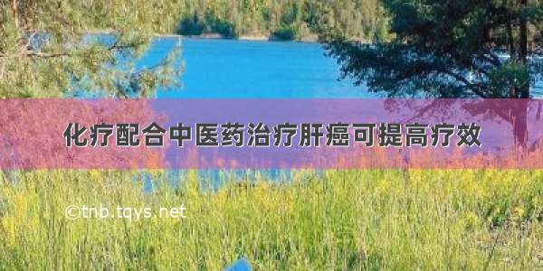 化疗配合中医药治疗肝癌可提高疗效